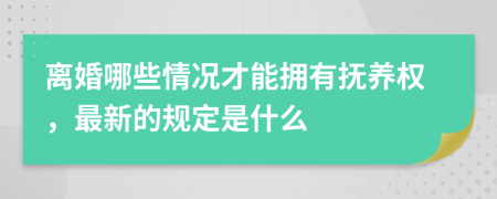 离婚哪些情况才能拥有抚养权，最新的规定是什么