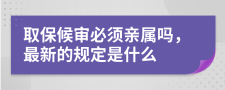 取保候审必须亲属吗，最新的规定是什么