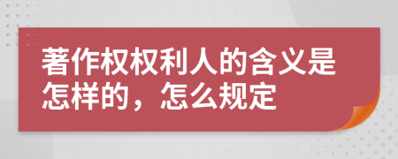 著作权权利人的含义是怎样的，怎么规定