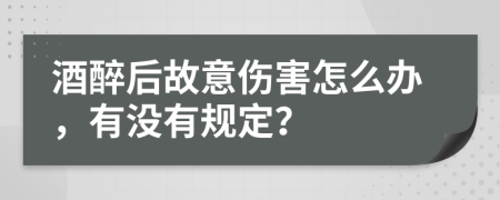 酒醉后故意伤害怎么办，有没有规定？