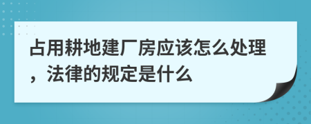 占用耕地建厂房应该怎么处理，法律的规定是什么