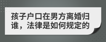 孩子户口在男方离婚归谁，法律是如何规定的