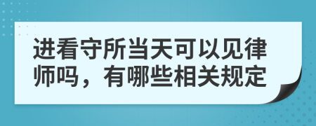 进看守所当天可以见律师吗，有哪些相关规定