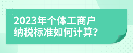 2023年个体工商户纳税标准如何计算？