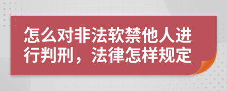 怎么对非法软禁他人进行判刑，法律怎样规定