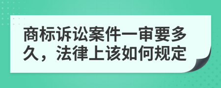 商标诉讼案件一审要多久，法律上该如何规定