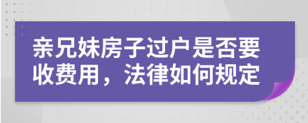 亲兄妹房子过户是否要收费用，法律如何规定