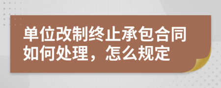 单位改制终止承包合同如何处理，怎么规定