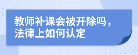 教师补课会被开除吗，法律上如何认定