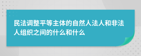 民法调整平等主体的自然人法人和非法人组织之间的什么和什么
