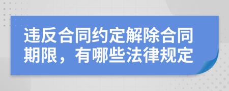 违反合同约定解除合同期限，有哪些法律规定