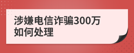 涉嫌电信诈骗300万如何处理