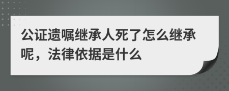 公证遗嘱继承人死了怎么继承呢，法律依据是什么