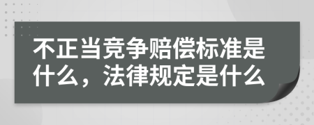 不正当竞争赔偿标准是什么，法律规定是什么