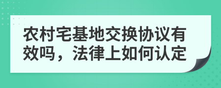 农村宅基地交换协议有效吗，法律上如何认定