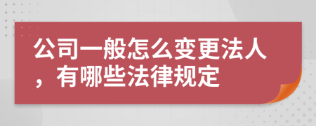 公司一般怎么变更法人，有哪些法律规定