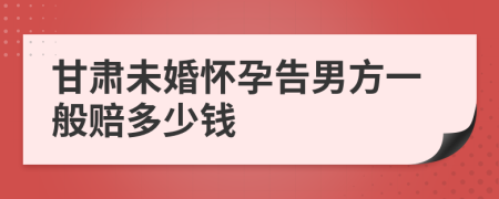 甘肃未婚怀孕告男方一般赔多少钱