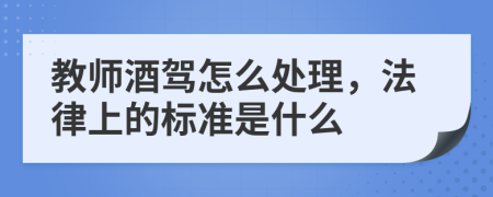 教师酒驾怎么处理，法律上的标准是什么