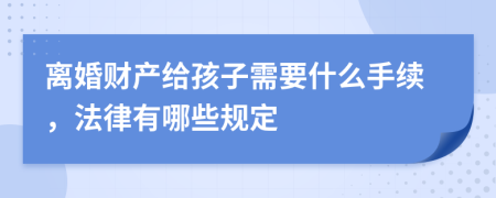 离婚财产给孩子需要什么手续，法律有哪些规定