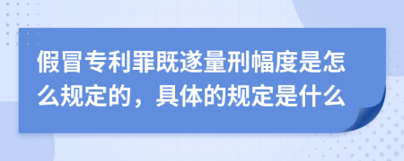 假冒专利罪既遂量刑幅度是怎么规定的，具体的规定是什么