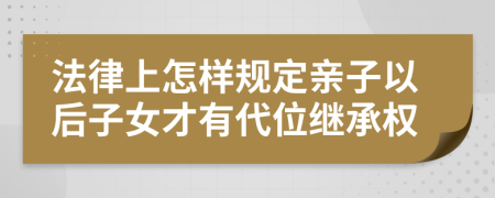 法律上怎样规定亲子以后子女才有代位继承权