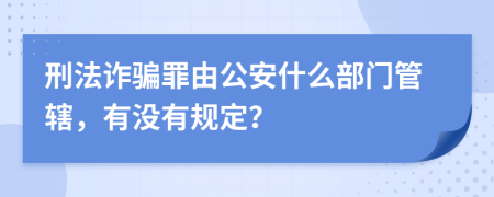 刑法诈骗罪由公安什么部门管辖，有没有规定？