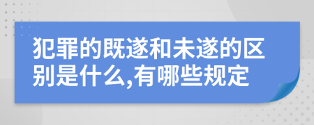 犯罪的既遂和未遂的区别是什么,有哪些规定