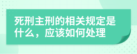 死刑主刑的相关规定是什么，应该如何处理