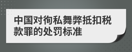 中国对徇私舞弊抵扣税款罪的处罚标准