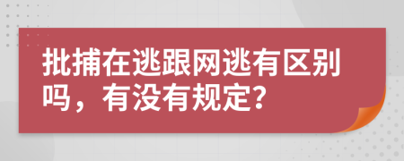 批捕在逃跟网逃有区别吗，有没有规定？