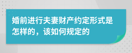 婚前进行夫妻财产约定形式是怎样的，该如何规定的