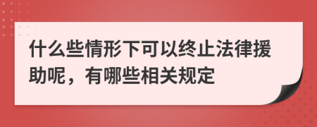 什么些情形下可以终止法律援助呢，有哪些相关规定