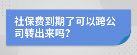 社保费到期了可以跨公司转出来吗？