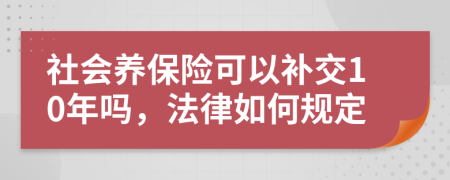 社会养保险可以补交10年吗，法律如何规定