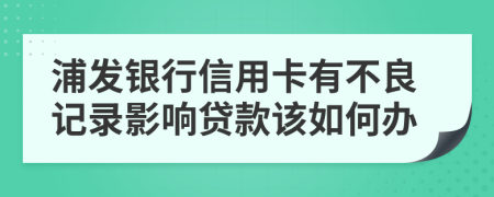 浦发银行信用卡有不良记录影响贷款该如何办