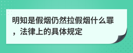 明知是假烟仍然拉假烟什么罪，法律上的具体规定