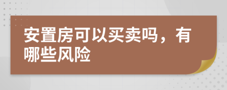 安置房可以买卖吗，有哪些风险