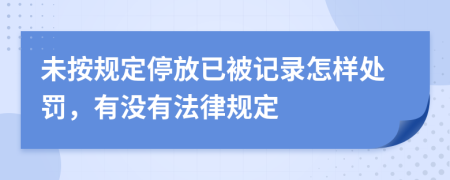 未按规定停放已被记录怎样处罚，有没有法律规定