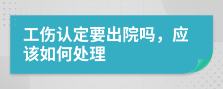 工伤认定要出院吗，应该如何处理