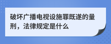 破坏广播电视设施罪既遂的量刑，法律规定是什么