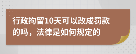 行政拘留10天可以改成罚款的吗，法律是如何规定的