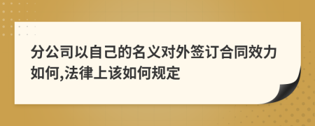 分公司以自己的名义对外签订合同效力如何,法律上该如何规定