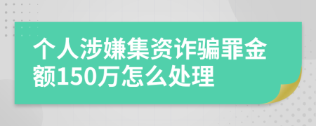 个人涉嫌集资诈骗罪金额150万怎么处理