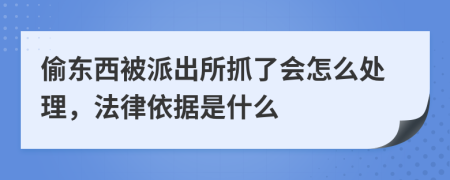 偷东西被派出所抓了会怎么处理，法律依据是什么