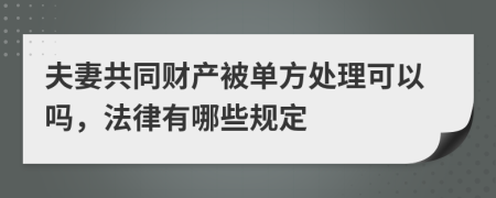夫妻共同财产被单方处理可以吗，法律有哪些规定