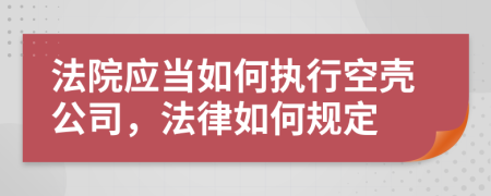 法院应当如何执行空壳公司，法律如何规定