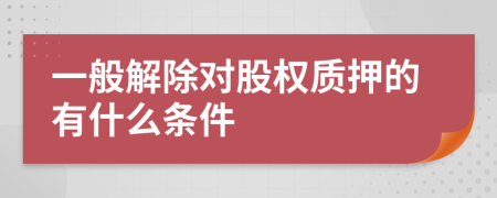 一般解除对股权质押的有什么条件