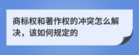 商标权和著作权的冲突怎么解决，该如何规定的