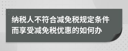 纳税人不符合减免税规定条件而享受减免税优惠的如何办