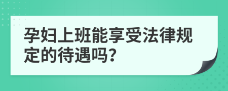 孕妇上班能享受法律规定的待遇吗？